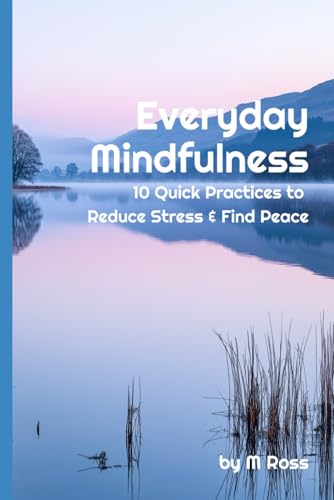 Everyday Mindfulness: 10 Quick Practices to Reduce Stress and Find Peace