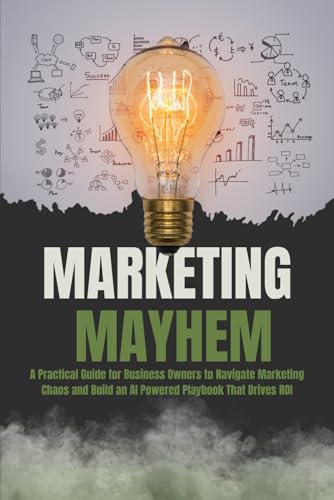 Marketing Mayhem: A Practical Guide for Business Owners to Navigate Marketing Chaos and Build an AI Powered Playbook That Drives ROI