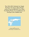 The 2016-2021 Outlook for Single Package Air Source Heat Pumps with at Least 65,000 BTU Per Hour...