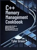 C++ MEMORY MANAGEMENT COOKBOOK: A Hands-On Guide to Efficient Memory Management in C++ for Improved...