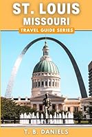 St. Louis, Missouri Travel Guide: Discover All The Top Attractions, Restaurants, Hikes, Events, and Activities To Explore Within St. Louis, Missouri B0DGD16SNY Book Cover
