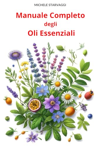 Manuale Completo degli Oli Essenziali: Guida Pratica e approfondita agli usi terapeutici, di bellezza, in cucina, spirituali ed esoterici degli oli essenziali