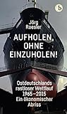 Aufholen, ohne einzuholen!: Ostdeutschlands rastloser Wettlauf 1965-2015. Ein ökonomischer Abriss - Jörg Roesler 
