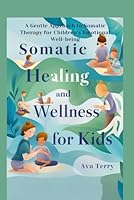 SOMATIC HEALING AND WELLNESS FOR KIDS: A Gentle Approach to Somatic Therapy for Children's Emotional Well-being B0DDCCYZ84 Book Cover