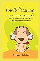 CRATE TRAINING: HOW TO CRATE TRAIN YOUR PUPPY IN JUST 3 DAYS A STEP-BY-STEP program so your pup will understand you! 197344822X Book Cover
