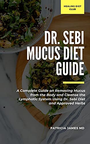 Dr. Sebi Mucus Diet Guide: A Complete Guide on Removing Mucus from the Body and Cleanse the Lymphatic System Using Dr. Sebi Diet and Approved Herbs