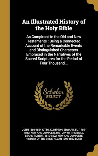An Illustrated History of the Holy Bible: As Compirsed in the Old and New Testaments: Being a Connected Account of the Remarkable Events and ... Scriptures for the Period of Four Thousand...