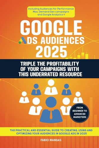 Google Ads Audiences 2025 - Triple The Profitability Of Your Campaigns With This Underrated Resource: The Practical and Essential Guide to Creating, ... Your Audiences in Google Ads in 2025