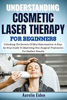 UNDERSTANDING COSMETIC LASER THERAPY FOR BEGINNERS: Unlocking The Secrets Of Skin Rejuvenation: A Step-By-Step Guide To Mastering Non-Surgical Treatments For Radiant Results B0F62WY17H Book Cover