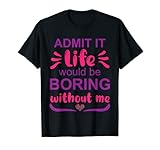 Admit it life would be boring without me - Funny Saying T-Shirt