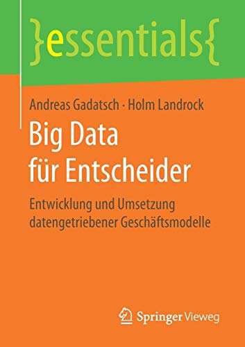 Big Data für Entscheider: Entwicklung und Umsetzung datengetriebener Geschäftsmodelle (essentials) Big Data für Entscheider: Entwicklung und Umsetzung datengetriebener Geschäftsmodelle (essentials)
