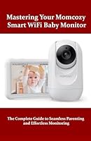 Mastering Your Momcozy Smart WiFi Baby Monitor: The Complete Guide to Seamless Parenting and Effortless Monitoring B0F5VW1J93 Book Cover