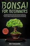 Bonsai for Beginners: The Essential Guide to Learn How To Grow and Take Care of a Bonsai Tree For The First Time. Discover a Step-By-Step Process to Make It Healthy, Well-Groomed and Everlasting
