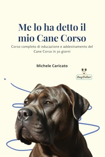 Me lo ha detto il mio Cane Corso: Corso completo di educazione e addestramento del Cane Corso in 50 giorni