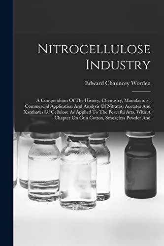 Nitrocellulose Industry: A Compendium Of The History, Chemistry, Manufacture, Commercial Application And Analysis Of Nitrates, Acetates And Xanthates ... A Chapter On Gun Cotton, Smokeless Powder And