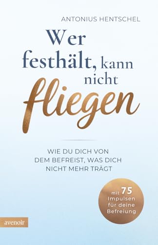 Wer festhält, kann nicht fliegen: Wie du dich von dem befreist, was dich nicht mehr trägt - Loslassen lernen