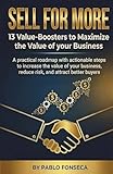 SELL FOR MORE 13 Value-Boosters to Maximize the Value of your Business: Practical & actionable steps to increase the value of your business, reduce risk, and attract better buyers
