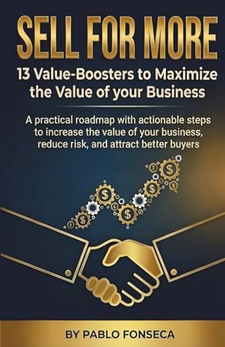 SELL FOR MORE 13 Value-Boosters to Maximize the Value of your Business: Practical & actionable steps to increase the value of your business, reduce risk, and attract better buyers