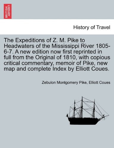 The Expeditions of Z. M. Pike to Headwaters of the Mississippi River 1805-6-7. a New Edition Now First Reprinted in Full from the Original of 1810, with Copious Critical Commentary, Memoir of Pike, New Map and Complete Index by Elliott Coues. Vol. III.