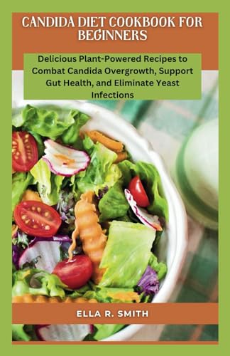 CANDIDA DIET COOKBOOK FOR BEGINNERS: Delicious Plant-Powered Recipes To Combat Candida Overgrowth, Support Gut Health, And Eliminate Yeast Infections