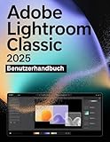 Adobe Lightroom Classic 2025 Benutzerhandbuch: Eine Schritt-für-Schritt-Anleitung für Anfänger und Senioren mit wichtigen Kamerafunktionen, kreativen Techniken, Tipps, Tricks und mühelosen