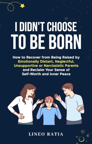 I Didn't Choose to Be Born: How to Recover from Being Raised by Emotionally Distant, Neglectful, Unsupportive or Narcissistic Parents and Reclaim Your Sense of Self-Worth and Inner Peace