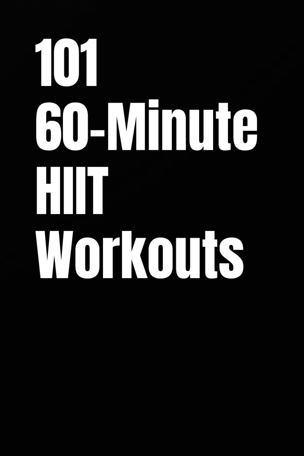 101 60-Minute HIIT Workouts: High-Intensity Workouts to Build Strength, Burn Fat, and Skyrocket Endurance Without a Gym (The 101 Workout Series)