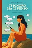 Ti ignoro ma ti penso: Piccolo manuale delle relazioni irrisolte (con danni collaterali)