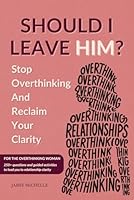 Should I Leave Him?: Stop Overthinking: For Women, Transform Overthinking into Intentional Thinking, Eliminate Relationship Anxiety, Start Your Journey to Relationship Clarity 1966657099 Book Cover