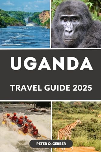 UGANDA TRAVEL GUIDE 2025: Your Ultimate Guide to Uganda’s Best Destinations, Safaris, and Local Experiences