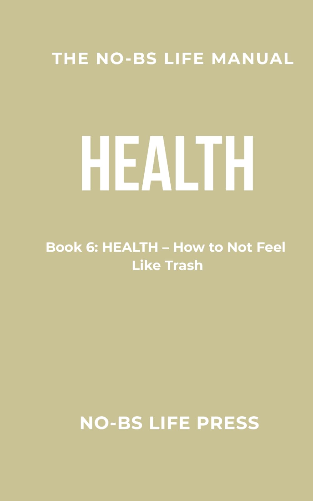 THE NO-BS LIFE MANUAL: Book 6: HEALTH -- How to Not Feel Like Trash