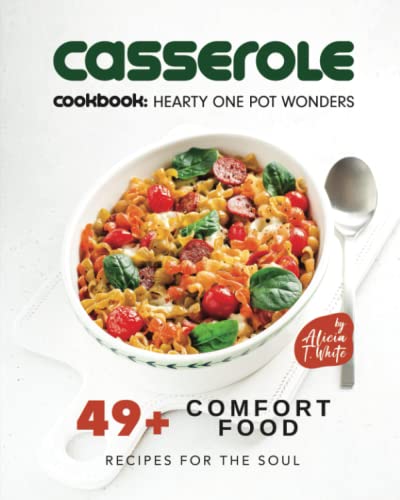 Casserole Cookbook: Hearty One Pot Wonders: 49+ Comfort Food Recipes for the Soul