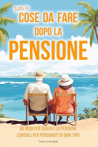 Tutte le cose da fare dopo la pensione: 80 Modi per Goderti la Pensione. Consigli per Pensionati di ogni tipo