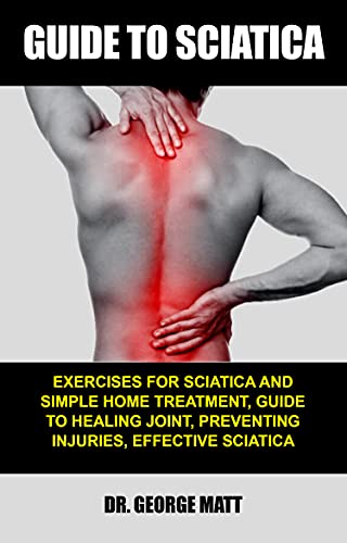 GUIDE TO SCIATICA : Exercises for Sciatica and Simple Home Treatment, Guide to Healing Joint, Preventing Injuries, Effective Sciatica and Piriformis Syndrome Treatment