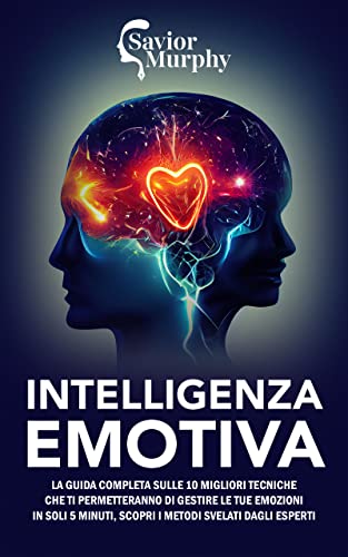 Intelligenza Emotiva: La guida completa sulle 10 migliori Tecniche che ti Permetteranno di Gestire le Tue Emozioni in Soli 5 Minuti, Scopri i Metodi svelati dagli Esperti