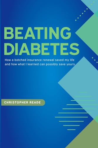 Beating Diabetes: How A Botched Insurance Renewal Saved My Life And How What I Learned Can Possibly Save Yours.