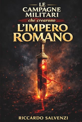 Le Campagne Militari che Crearono l’Impero Romano: Conquiste, strategie e comando delle legioni dalla Gallia alla Dacia per capire come Roma ha dominato il mondo antico