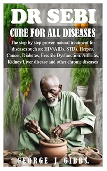 DR SEBI CURE FOR ALL DISEASES: The step by step proven natural treatment for diseases such as HIV, AIDs, STDs, herpes, Cancer, Diabetes, erectile dysfunction, arthritis, kidney/liver disease and othe