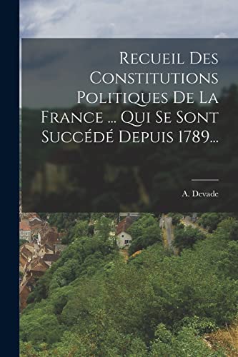 Recueil Des Constitutions Politiques De La France ... Qui Se Sont Succédé Depuis 1789... (French Edition)