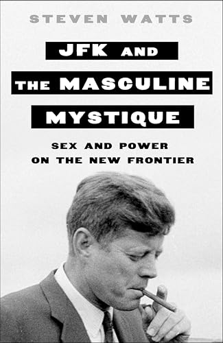 JFK and the Masculine Mystique: Sex and Power on the New Frontier