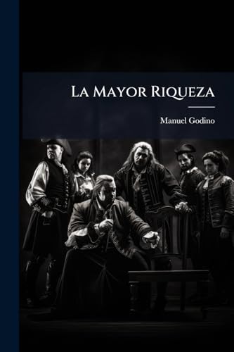 La Mayor Riqueza: Comedia En Tres Actos Y En Prosa... (Spanish Edition)