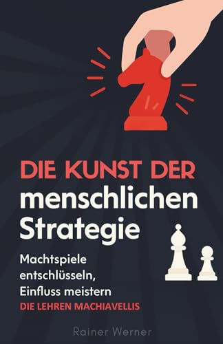 Die Kunst der menschlichen Strategie: Machtspiele entschlüsseln, Einfluss meistern – die Lehren Machiavellis