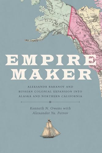 Empire Maker: Aleksandr Baranov and Russian Colonial Expansion into Alaska and Northern California (Samuel and Althea Stroum Books xx)