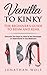 Vanilla to Kinky: The Beginner's Guide to BDSM and Kink: Discover the Keys to How to Be Dominant or Submissive in the Bedroom (BDSM Basics for beginners)