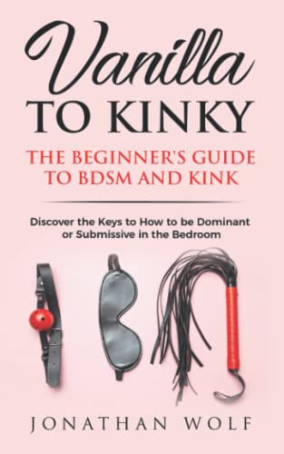 Vanilla to Kinky: The Beginner's Guide to BDSM and Kink: Discover...