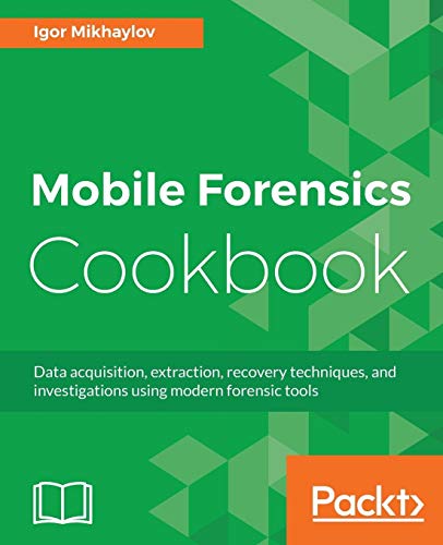 Mobile Forensics Cookbook: Data acquisition, extraction, recovery techniques, and investigations using modern forensic tools