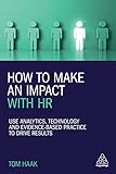 How to Make an Impact with HR: Use Analytics, Technology and Evidence-based Practice to Drive Results