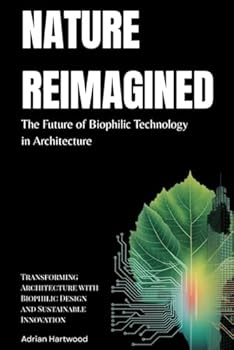 Paperback Nature Reimagined: The Future of Biophilic Technology in Architecture: Transforming Architecture with Biophilic Design and Sustainable Innovation Book