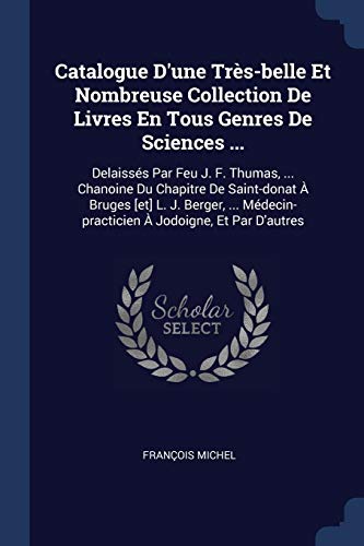 Catalogue D'une Très-belle Et Nombreuse Collection De Livres En Tous Genres De Sciences ...: Delaissés Par Feu J. F. Thumas, ... Chanoine Du Chapitre ... À Jodoigne, Et Par D'autres
