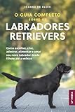  O Guia Completo sobre os Labradores Retrievers: Como escolher, criar, adestrar, alimentar e amar seu novo Labrador desde filhote até a velhice